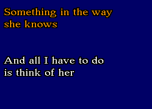 Something in the way
she knows

And all I have to do
is think of her