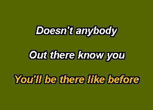 Doesn't anybody

Out there know you

You'll be there like before