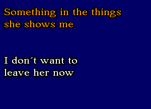 Something in the things
she Shows me

I don't want to
leave her now