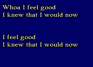 Whoa I feel good
I knew that I would now

I feel good
I knew that I would now