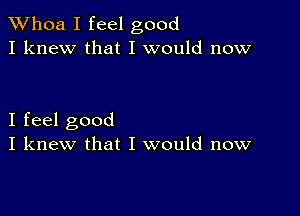 Whoa I feel good
I knew that I would now

I feel good
I knew that I would now