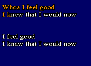 Whoa I feel good
I knew that I would now

I feel good
I knew that I would now