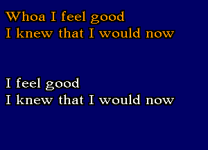 Whoa I feel good
I knew that I would now

I feel good
I knew that I would now