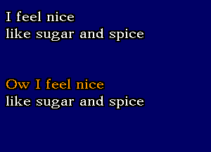 I feel nice
like sugar and spice

Ow I feel nice
like sugar and spice