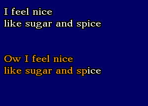 I feel nice
like sugar and spice

Ow I feel nice
like sugar and spice