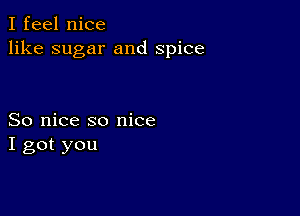 I feel nice
like sugar and spice

So nice so nice
I got you