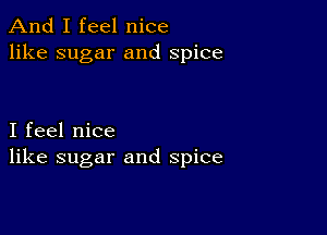 And I feel nice
like sugar and spice

I feel nice
like sugar and spice