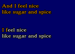 And I feel nice
like sugar and spice

I feel nice
like sugar and spice