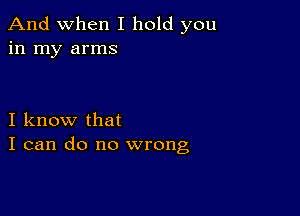 And when I hold you
in my arms

I know that
I can do no wrong