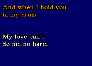 And when I hold you
in my arms

My love canyt
do me no harm