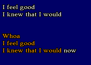 I feel good
I knew that I would

XVhoa
I feel good
I knew that I would now