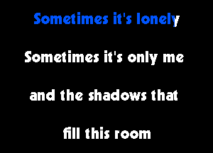 Sometimes it's lamentr

Sometimes it's only me

and the shadows that

till this room