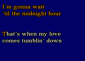 I'm gonna wait
til the midnight hour

That's when my love
comes tumblin' down