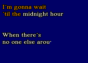 I'm gonna wait
til the midnight hour

XVhen there's
no one else arOU'