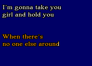 I'm gonna take you
girl and hold you

XVhen there's
no one else around