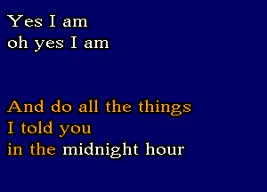 Yes I am
oh yes I am

And do all the things
I told you
in the midnight hour