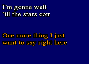 I'm gonna wait
til the stars con

One more thing I just
want to say right here