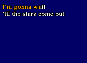 I'm gonna wait
til the stars come out