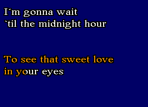 I'm gonna wait
til the midnight hour

To see that sweet love
in your eyes