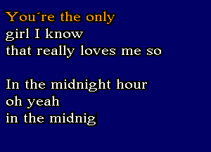 You're the only
girl I know
that really loves me so

In the midnight hour
oh yeah

in the midnig