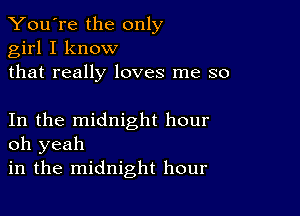 You're the only
girl I know
that really loves me so

In the midnight hour
oh yeah

in the midnight hour