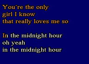 You're the only
girl I know
that really loves me so

In the midnight hour
oh yeah

in the midnight hour