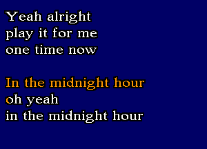 Yeah alright
play it for me
one time now

In the midnight hour
oh yeah

in the midnight hour