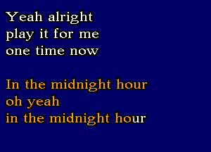 Yeah alright
play it for me
one time now

In the midnight hour
oh yeah

in the midnight hour