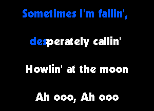 Sometimes I'm fallin',

desperately callin'

Howlin' at the moon

Ah 000, Ah coo