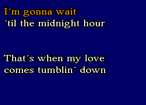 I'm gonna wait
til the midnight hour

That's when my love
comes tumblin' down