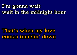 I'm gonna wait
wait in the midnight hour

That's when my love
comes tumblin' down