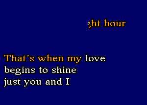 ght hour

That's when my love
begins to shine
just you and I