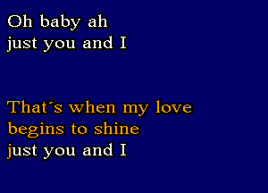 Oh baby ah
just you and I

That's when my love
begins to shine
just you and I