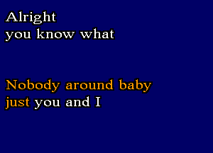 Alright
you know what

Nobody around baby
just you and I