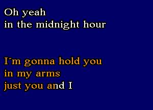 Oh yeah
in the midnight hour

Iym gonna hold you
in my arms
just you and I