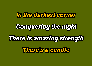 In the darkest comer
Conquering the night

There is amazing strength

There's a candIe

g