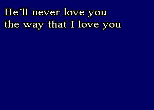 He'll never love you
the way that I love you