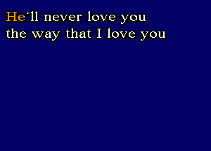 He'll never love you
the way that I love you