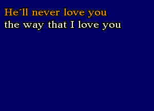 He'll never love you
the way that I love you