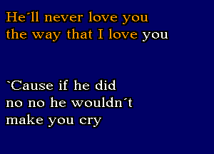 He'll never love you
the way that I love you

oCause if he did
no no he wouldn't
make you cry