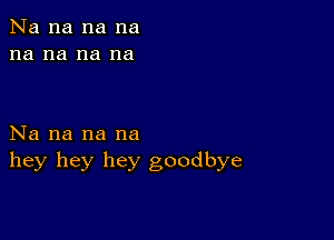 Na na na na
na na na na

Na na na na
hey hey hey goodbye