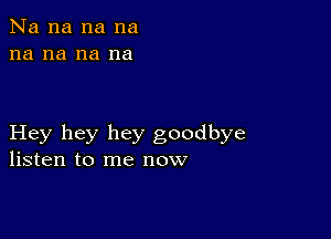 Na na na na
na na na na

Hey hey hey goodbye
listen to me now