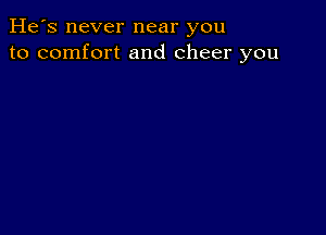 He's never near you
to comfort and cheer you