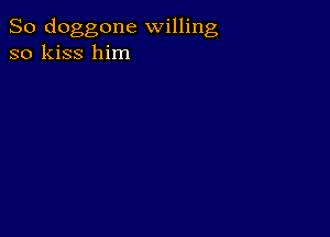 So doggone willing
so kiss him