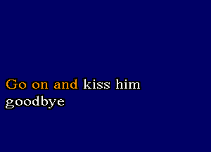 Go on and kiss him
goodbye