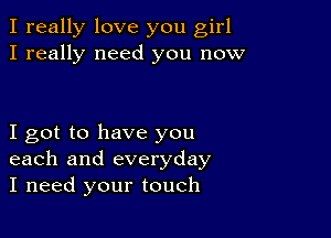 I really love you girl
I really need you now

I got to have you
each and everyday
I need your touch