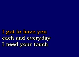 I got to have you
each and everyday
I need your touch