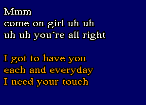 Mmm
come on girl uh uh
uh uh you're all right

I got to have you
each and everyday
I need your touch