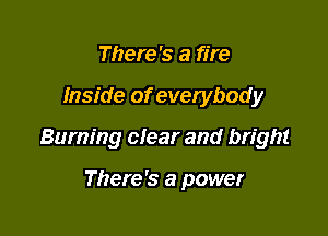 There's a fire

Inside of evetybody

Burning clear and bright

There's a power