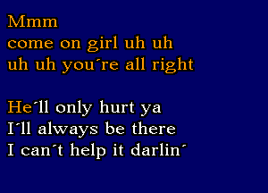 Mmm
come on girl uh uh
uh uh you're all right

Helll only hurt ya
I'll always be there
I can't help it darlinl